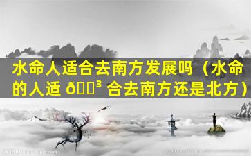水命人适合去南方发展吗（水命的人适 🐳 合去南方还是北方）
